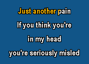 Just another pain
If you think you're

in my head

you're seriously misled