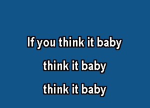 If you think it baby

think it baby
think it baby