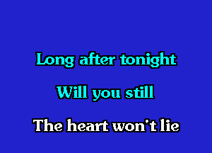 Long after tonight

Will you still

The heart won't lie