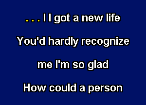 ...llgotanewlife

You'd hardly recognize
me I'm so glad

How could a person