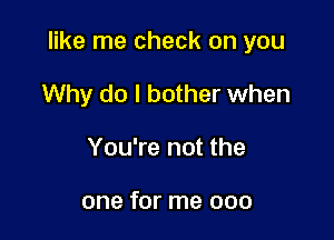 like me check on you

Why do I bother when
You're not the

one for me 000