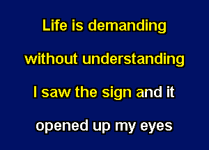 Life is demanding

without understanding

I saw the sign and it

opened up my eyes