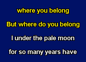 where you belong
But where do you belong
I under the pale moon

for so many years have