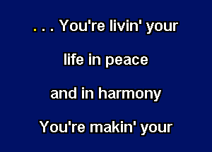 . . . You're livin' your
life in peace

and in harmony

You're makin' your