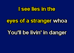 I see lies in the

eyes of a stranger whoa

You'll be livin' in danger