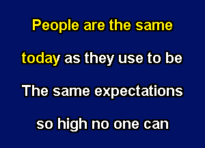People are the same
today as they use to be
The same expectations

so high no one can