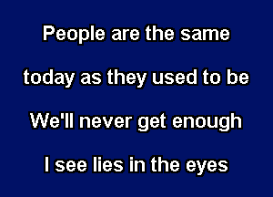 People are the same
today as they used to be
We'll never get enough

I see lies in the eyes