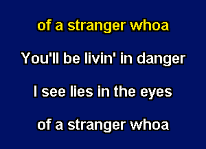 of a stranger whoa

You'll be livin' in danger

I see lies in the eyes

of a stranger whoa