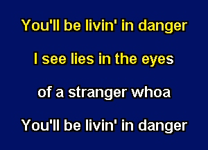 You'll be livin' in danger
I see lies in the eyes

of a stranger whoa

You'll be livin' in danger