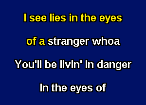 I see lies in the eyes

of a stranger whoa

You'll be livin' in danger

In the eyes of