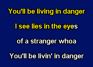 You'll be living in danger
I see lies in the eyes

of a stranger whoa

You'll be livin' in danger