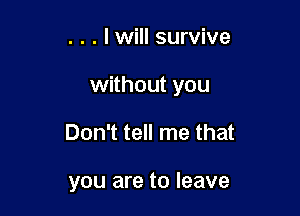 . . . lwill survive

without you

Don't tell me that

you are to leave