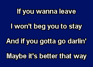 If you wanna leave
I won't beg you to stay
And if you gotta go darlin'

Maybe it's better that way