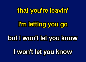 that you're leavin'

I'm letting you go

but I won't let you know

lwon't let you know