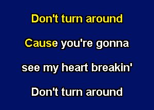 Don't turn around

Cause you're gonna

see my heart breakin'

Don't turn around