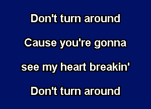 Don't turn around

Cause you're gonna

see my heart breakin'

Don't turn around