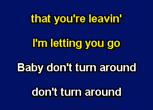 that you're leavin'

I'm letting you go

Baby don't turn around

don't turn around