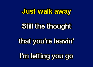 Just walk away
Still the thought

that you're leavin'

I'm letting you go