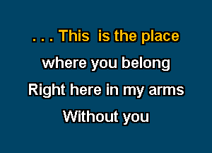 . . . This is the place

where you belong

Right here in my arms

Without you