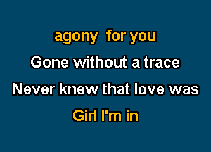 agony for you

Gone without a trace
Never knew that love was

Girl I'm in