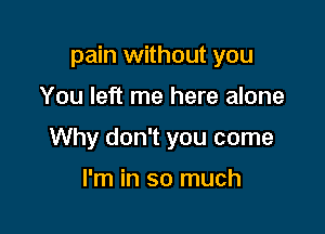 pain without you

You left me here alone
Why don't you come

I'm in so much