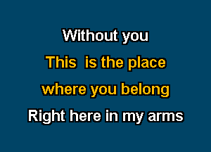 Without you
This is the place

where you belong

Right here in my arms