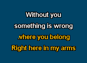 Without you
something is wrong

where you belong

Right here in my arms