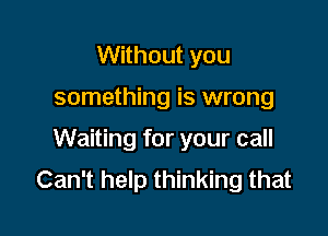 Without you

something is wrong

Waiting for your call
Can't help thinking that