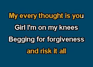 My every thought is you
Girl I'm on my knees

Begging for forgiveness

and risk it all