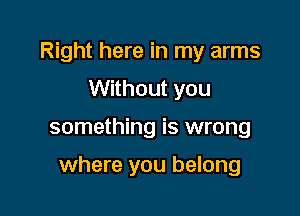 Right here in my arms
Without you

something is wrong

where you belong