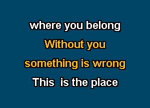 where you belong
Without you

something is wrong

This is the place