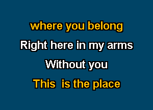where you belong
Right here in my arms
Without you

This is the place
