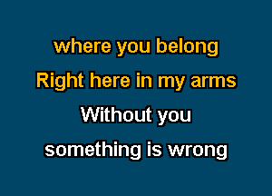 where you belong

Right here in my arms

Without you

something is wrong