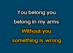 You belong you

belong in my arms

Without you

something is wrong
