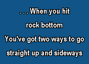 ...When you hit
rock bottom

You've got two ways to go

straight up and sideways