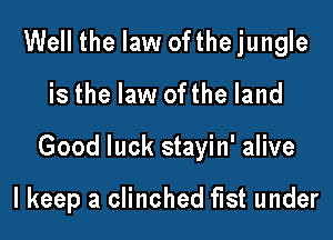 Well the law ofthejungle

is the law ofthe land

Good luck stayin' alive

I keep a clinched fist under