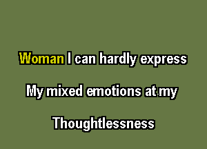 Woman I can hardly express

My mixed emotions atmy

Thoughtlessness