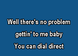 Well there's no problem

gettin' to me baby

You can dial direct