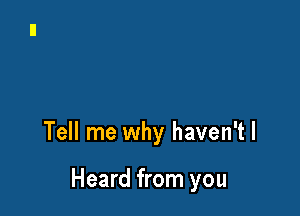 Tell me why haven't I

Heard from you