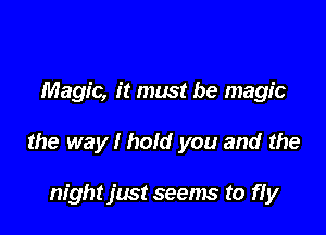 Magic, it must be magic

the way I hold you and the

night jmt seenw to ffy
