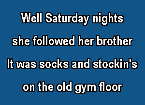 Well Saturday nights
she followed her brother

It was socks and stockin's

on the old gym floor