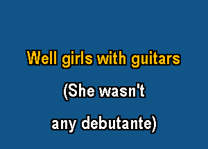 Well girls with guitars

(She wasn't

any debutante)