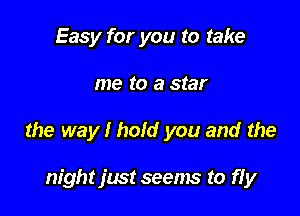 Easy for you to take

me (O a star

the way I hold you and the

night jmt seenw to ffy