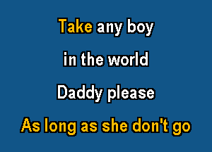 Take any boy
in the world

Daddy please

As long as she don't go