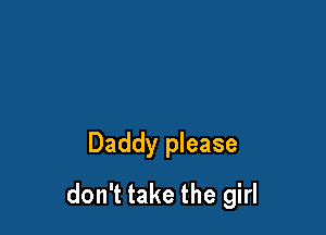 Daddy please
don't take the girl