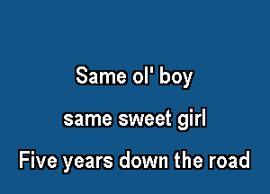 Same ol' boy

same sweet girl

Five years down the road