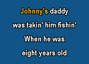 Johnny's daddy

was takin' him fishin'
When he was

eight years old