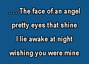 . . . The face of an angel

pretty eyes that shine

I lie awake at night

wishing you were mine