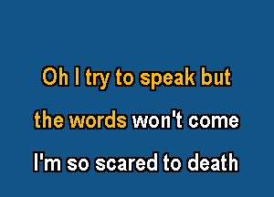 Oh I try to speak but

the words won't come

I'm so scared to death