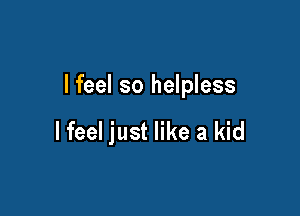 lfeel so helpless

lfeel just like a kid